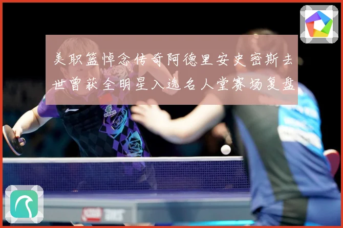 美职篮悼念传奇阿德里安史密斯去世曾获全明星入选名人堂赛场复盘：最新赛事动态与深度分析