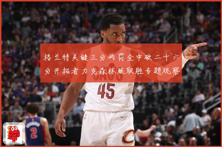 格兰特关键三分两罚全中砍二十六分开拓者力克森林狼取胜专题观察：最新赛事动态与深度分析