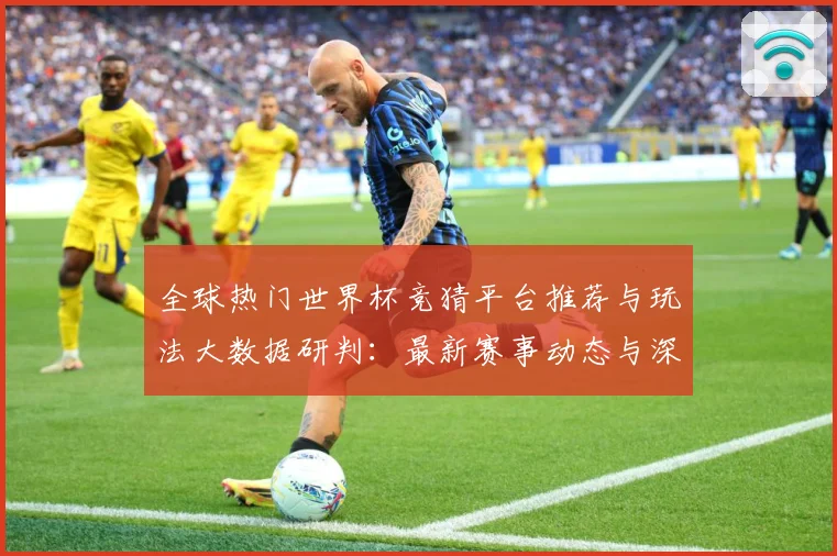 全球热门世界杯竞猜平台推荐与玩法大数据研判：最新赛事动态与深度分析