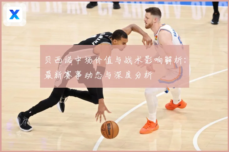 贝西诺中场价值与战术影响解析：最新赛事动态与深度分析