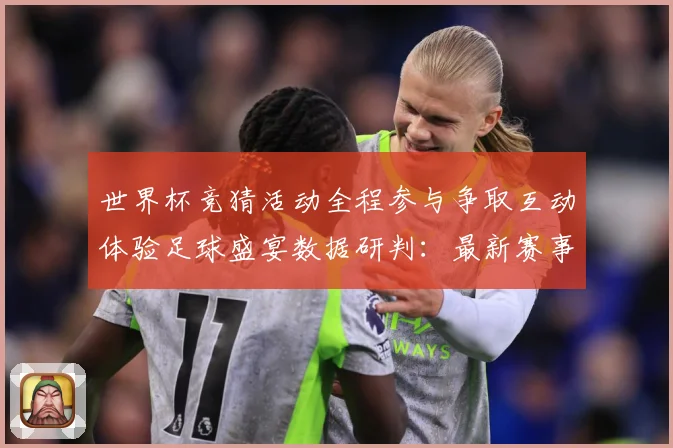 世界杯竞猜活动全程参与争取互动体验足球盛宴数据研判：最新赛事动态与深度分析