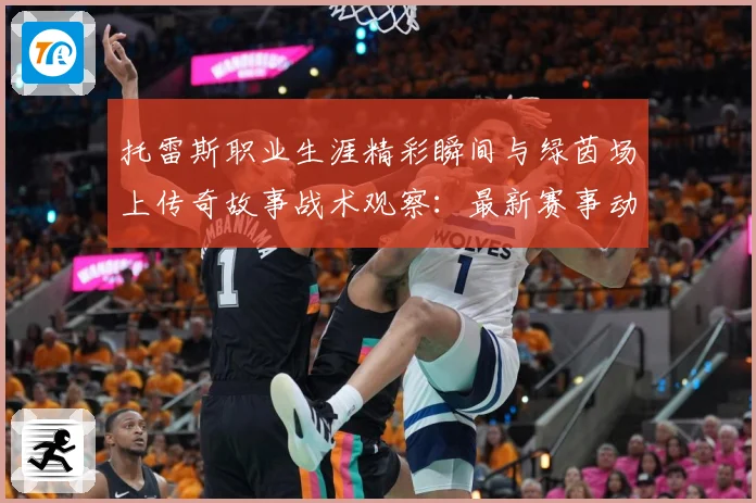 托雷斯职业生涯精彩瞬间与绿茵场上传奇故事战术观察：最新赛事动态与深度分析