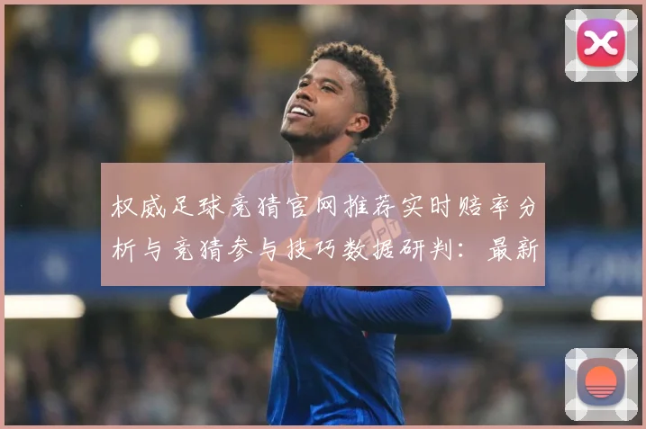 权威足球竞猜官网推荐实时赔率分析与竞猜参与技巧数据研判：最新赛事动态与深度分析