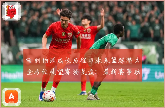哈利伯顿成长历程与未来篮球潜力全方位展望赛场复盘：最新赛事动态与深度分析