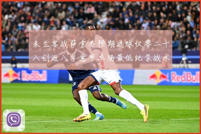 米兰客战萨索洛预期进球仅零二十八创近八年意甲单场最低纪录战术观察：最新赛事动态与深度分析