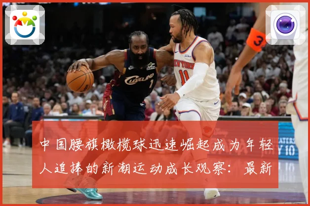 中国腰旗橄榄球迅速崛起成为年轻人追捧的新潮运动成长观察：最新赛事动态与深度分析