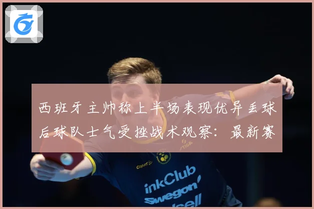 西班牙主帅称上半场表现优异丢球后球队士气受挫战术观察：最新赛事动态与深度分析