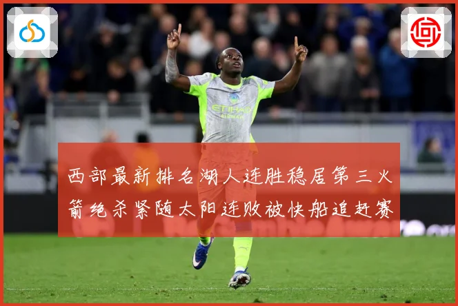 西部最新排名湖人连胜稳居第三火箭绝杀紧随太阳连败被快船追赶赛场复盘：最新赛事动态与深度分析