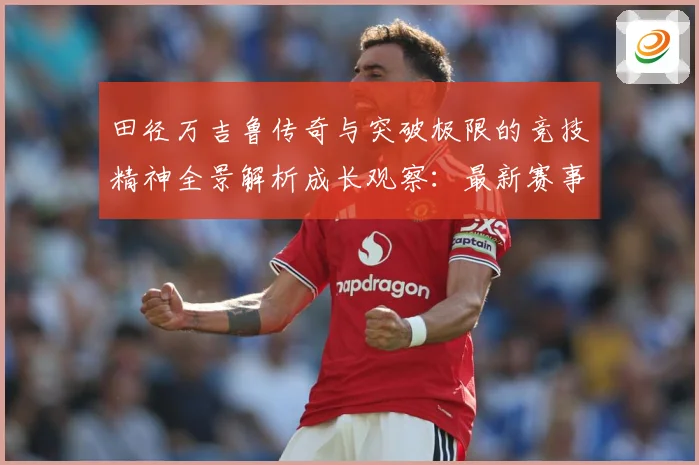 田径万吉鲁传奇与突破极限的竞技精神全景解析成长观察：最新赛事动态与深度分析