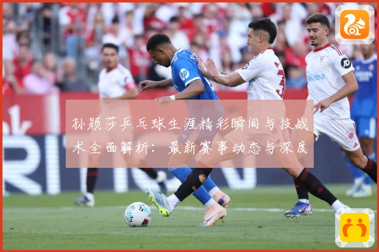 孙颖莎乒乓球生涯精彩瞬间与技战术全面解析：最新赛事动态与深度分析
