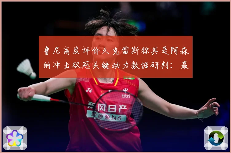 鲁尼高度评价久克雷斯称其是阿森纳冲击双冠关键动力数据研判：最新赛事动态与深度分析