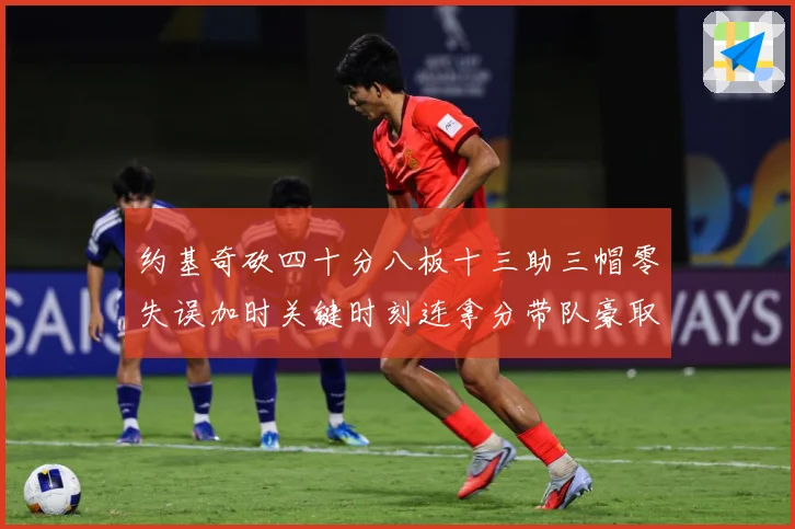 约基奇砍四十分八板十三助三帽零失误加时关键时刻连拿分带队豪取专题观察：最新赛事动态与深度分析
