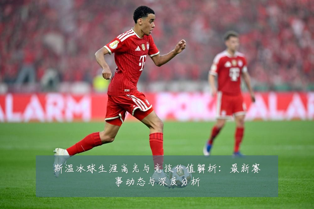 斯温冰球生涯高光与竞技价值解析：最新赛事动态与深度分析