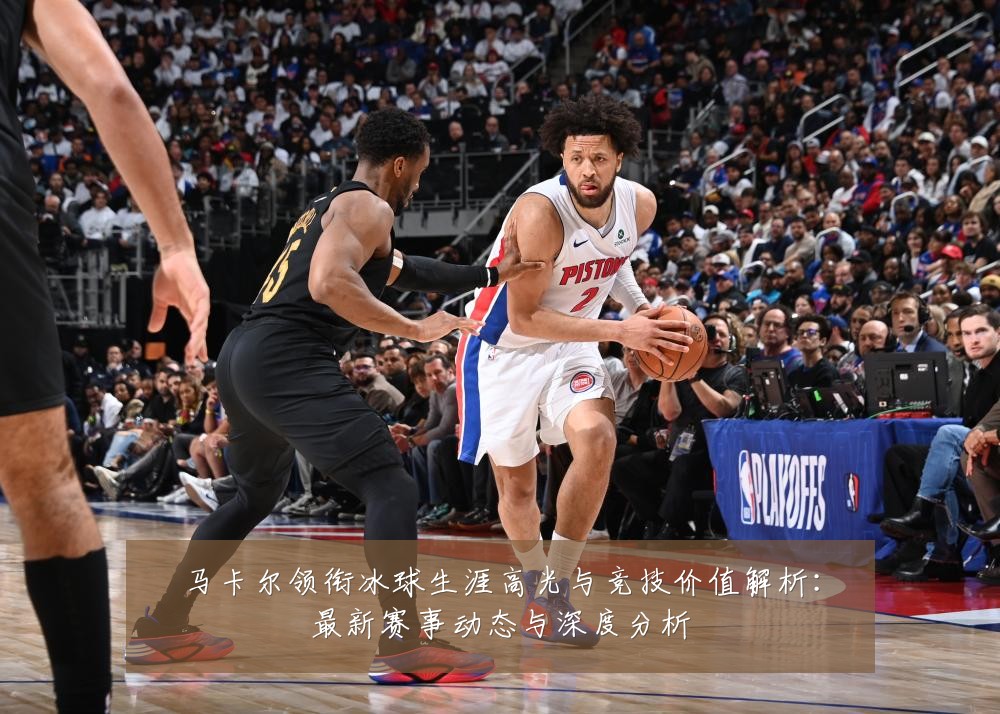 马卡尔领衔冰球生涯高光与竞技价值解析：最新赛事动态与深度分析