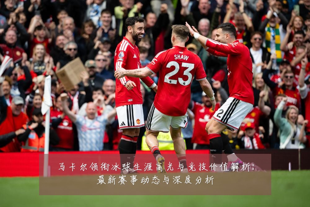 马卡尔领衔冰球生涯高光与竞技价值解析:最新赛事动态与深度分析