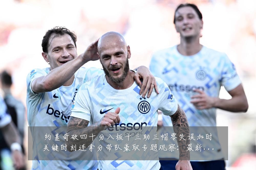 约基奇砍四十分八板十三助三帽零失误加时关键时刻连拿分带队豪取专题观察:最新赛事动态与深度分析