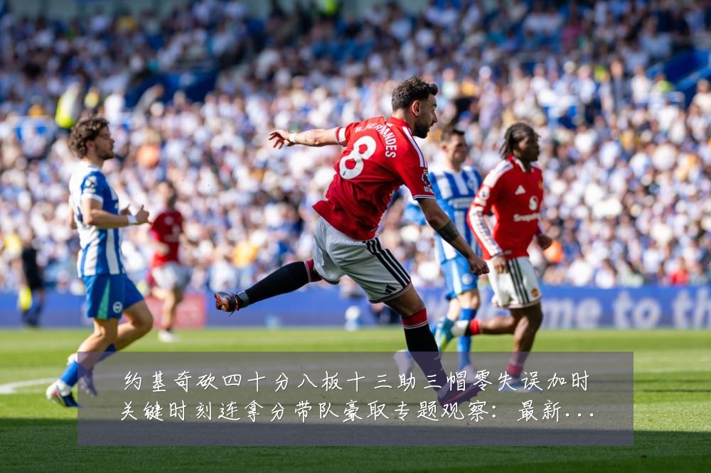 约基奇砍四十分八板十三助三帽零失误加时关键时刻连拿分带队豪取专题观察:最新赛事动态与深度分析