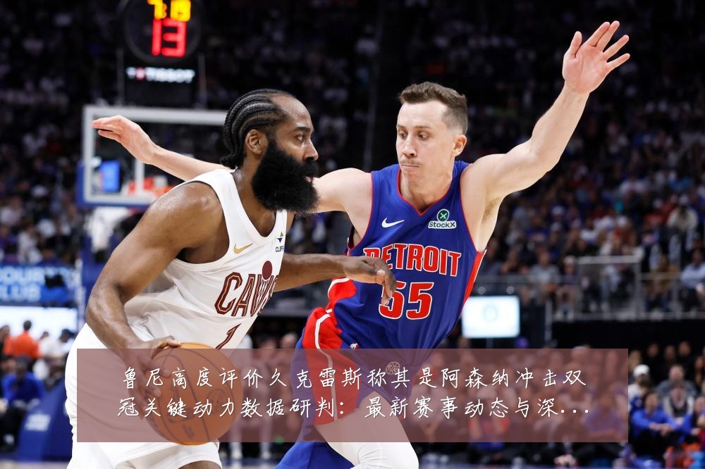 鲁尼高度评价久克雷斯称其是阿森纳冲击双冠关键动力数据研判:最新赛事动态与深度分析
