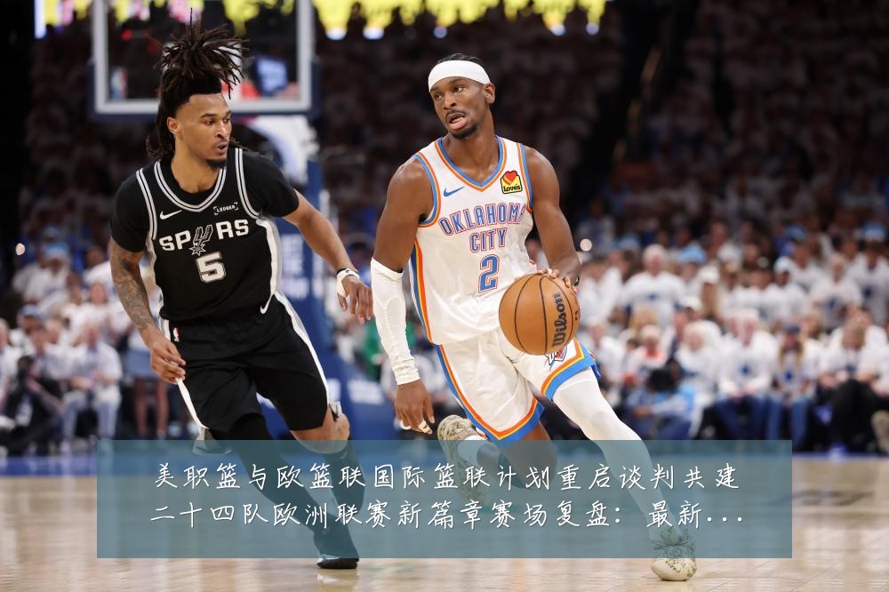 美职篮与欧篮联国际篮联计划重启谈判共建二十四队欧洲联赛新篇章赛场复盘:最新赛事动态与深度分析
