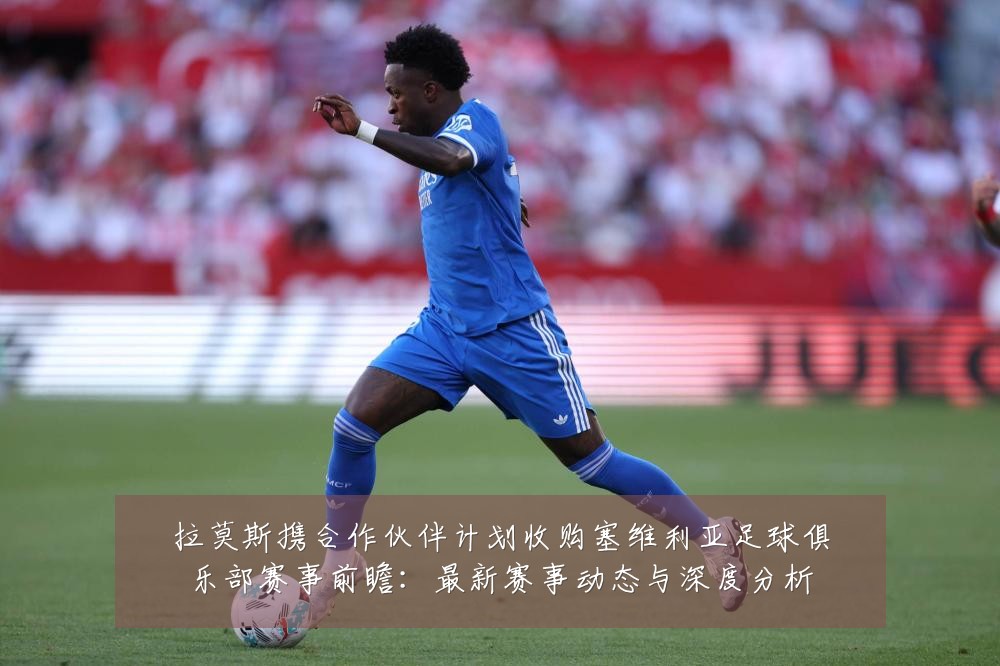 拉莫斯携合作伙伴计划收购塞维利亚足球俱乐部赛事前瞻:最新赛事动态与深度分析