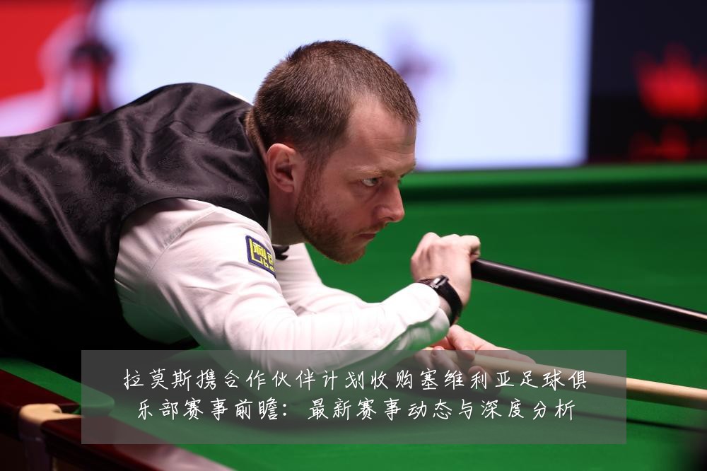 拉莫斯携合作伙伴计划收购塞维利亚足球俱乐部赛事前瞻:最新赛事动态与深度分析