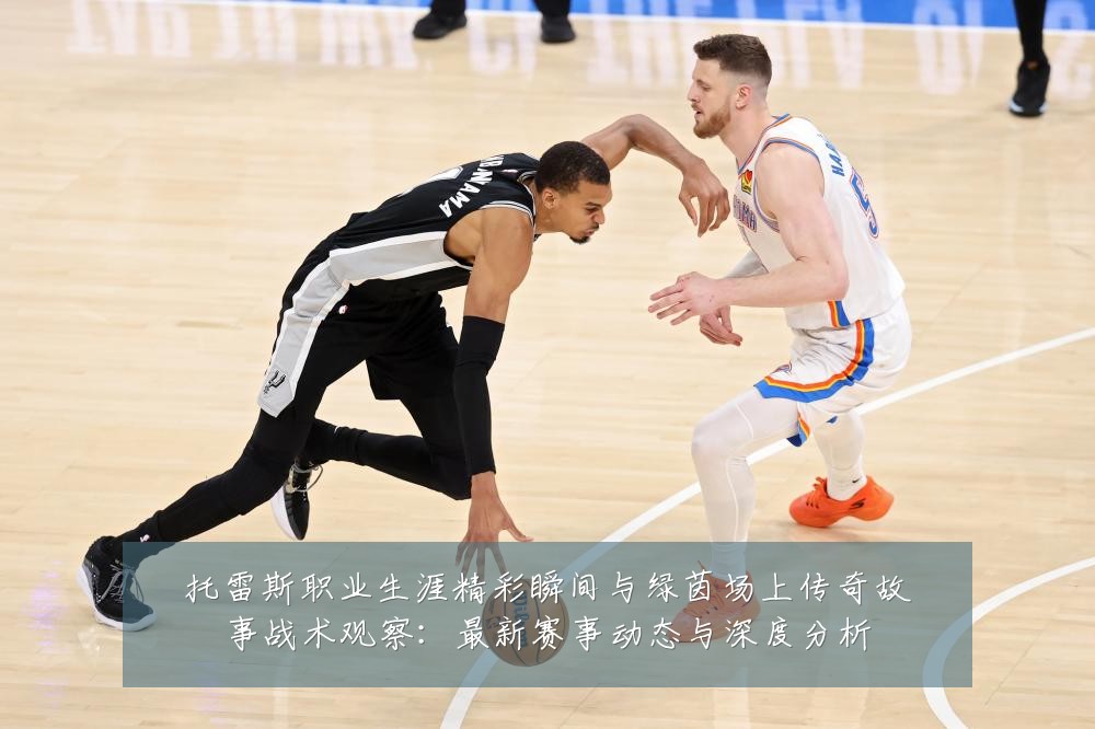托雷斯职业生涯精彩瞬间与绿茵场上传奇故事战术观察:最新赛事动态与深度分析