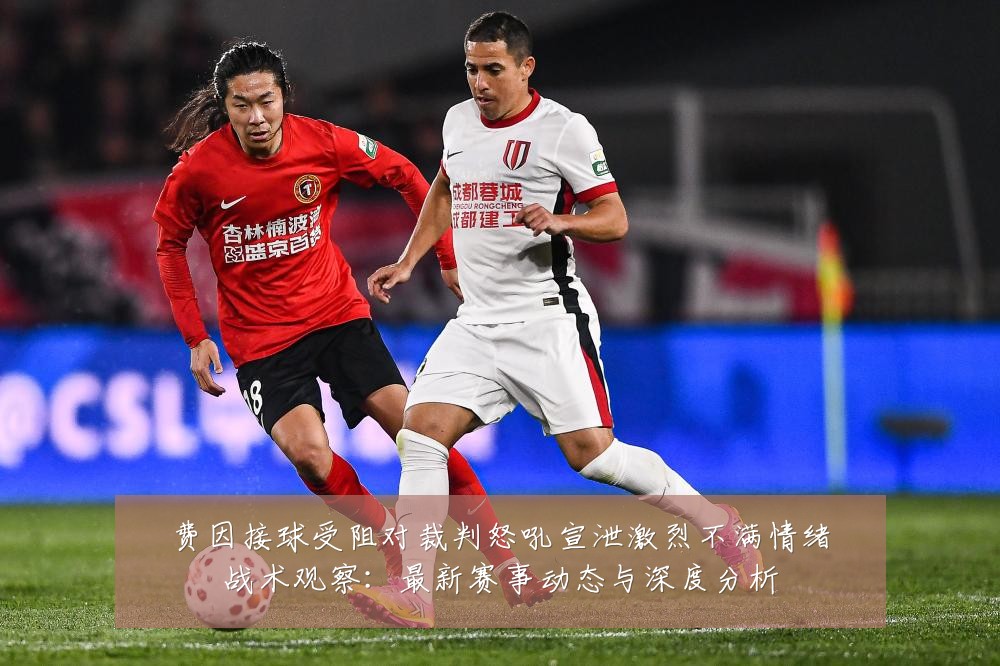 费因接球受阻对裁判怒吼宣泄激烈不满情绪战术观察:最新赛事动态与深度分析