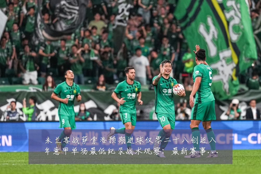米兰客战萨索洛预期进球仅零二十八创近八年意甲单场最低纪录战术观察:最新赛事动态与深度分析