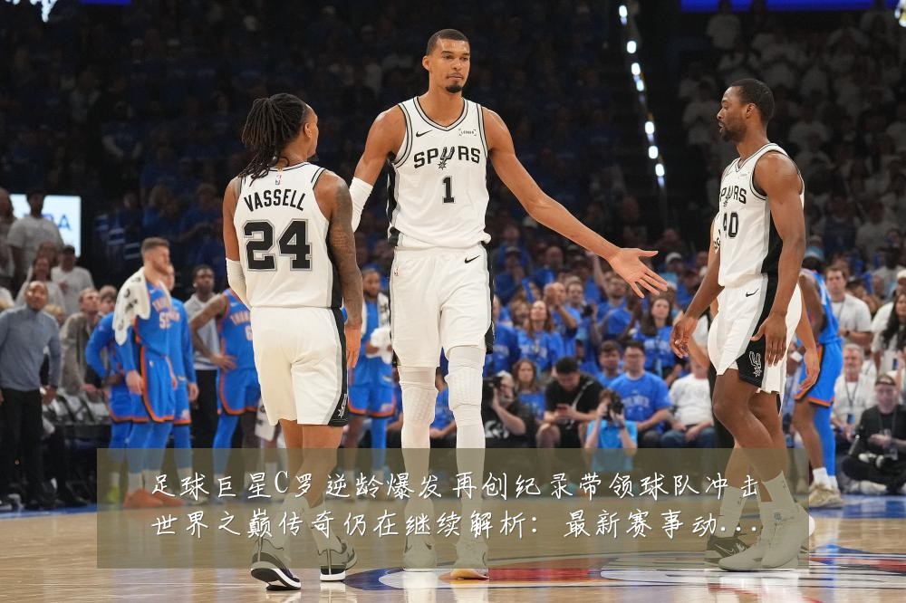 足球巨星C罗逆龄爆发再创纪录带领球队冲击世界之巅传奇仍在继续解析:最新赛事动态与深度分析