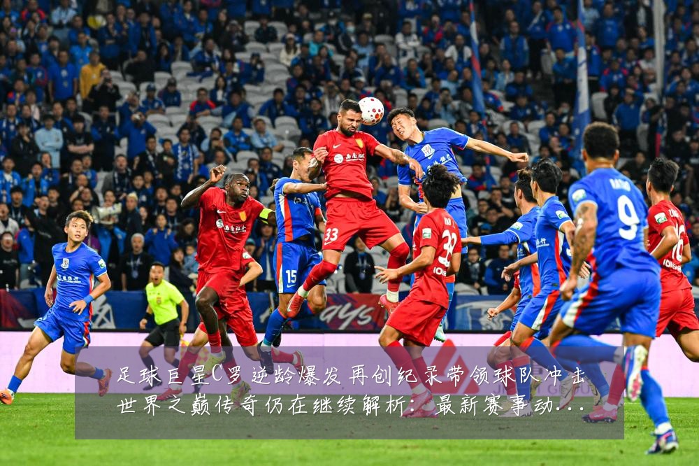 足球巨星C罗逆龄爆发再创纪录带领球队冲击世界之巅传奇仍在继续解析:最新赛事动态与深度分析