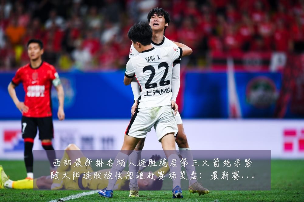 西部最新排名湖人连胜稳居第三火箭绝杀紧随太阳连败被快船追赶赛场复盘:最新赛事动态与深度分析